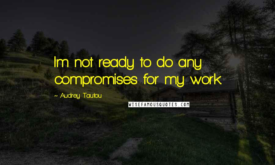 Audrey Tautou Quotes: I'm not ready to do any compromises for my work.