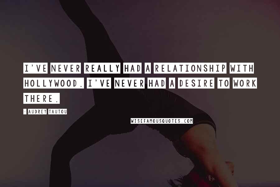 Audrey Tautou Quotes: I've never really had a relationship with Hollywood. I've never had a desire to work there.