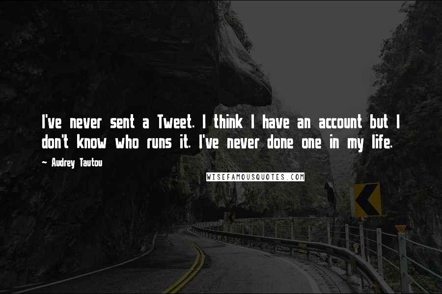 Audrey Tautou Quotes: I've never sent a Tweet. I think I have an account but I don't know who runs it. I've never done one in my life.