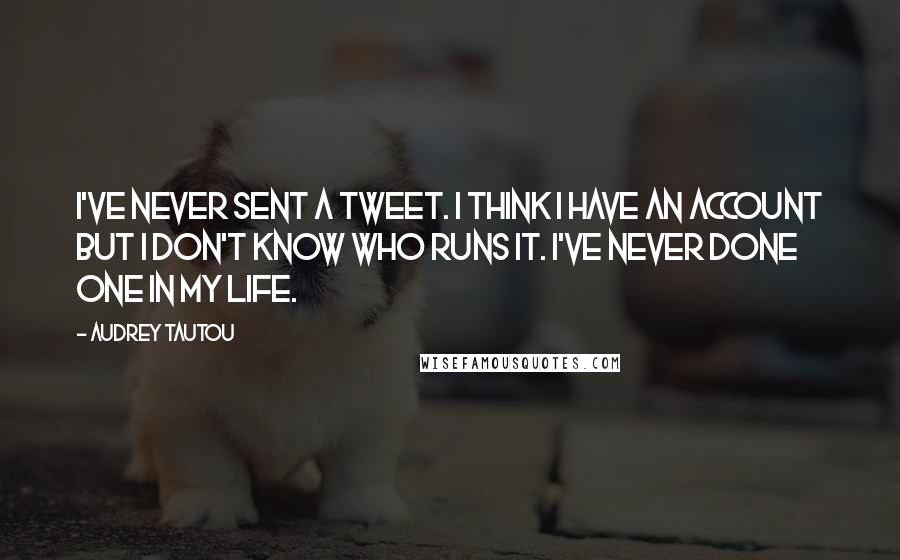Audrey Tautou Quotes: I've never sent a Tweet. I think I have an account but I don't know who runs it. I've never done one in my life.