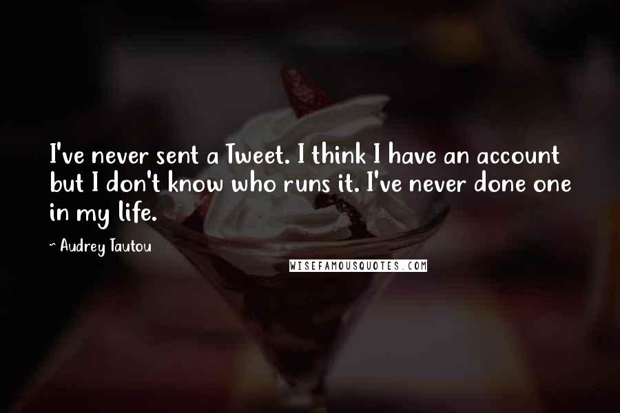 Audrey Tautou Quotes: I've never sent a Tweet. I think I have an account but I don't know who runs it. I've never done one in my life.