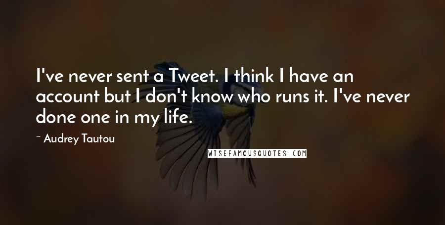 Audrey Tautou Quotes: I've never sent a Tweet. I think I have an account but I don't know who runs it. I've never done one in my life.