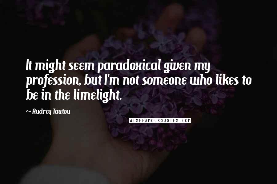 Audrey Tautou Quotes: It might seem paradoxical given my profession, but I'm not someone who likes to be in the limelight.