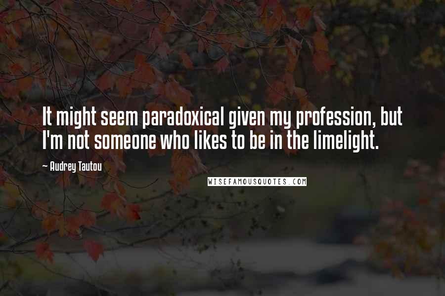 Audrey Tautou Quotes: It might seem paradoxical given my profession, but I'm not someone who likes to be in the limelight.