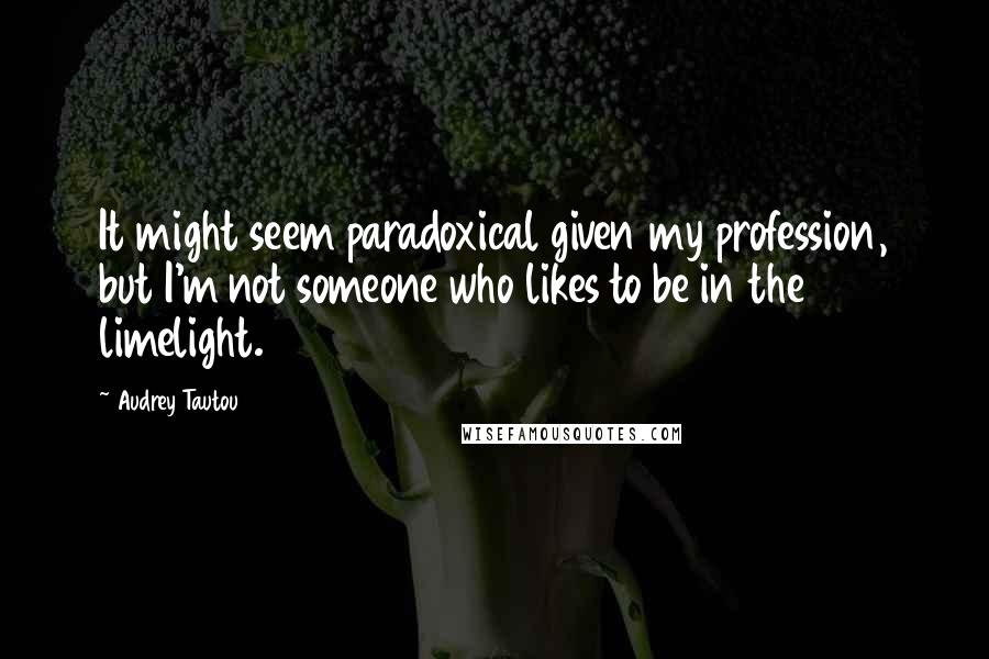 Audrey Tautou Quotes: It might seem paradoxical given my profession, but I'm not someone who likes to be in the limelight.