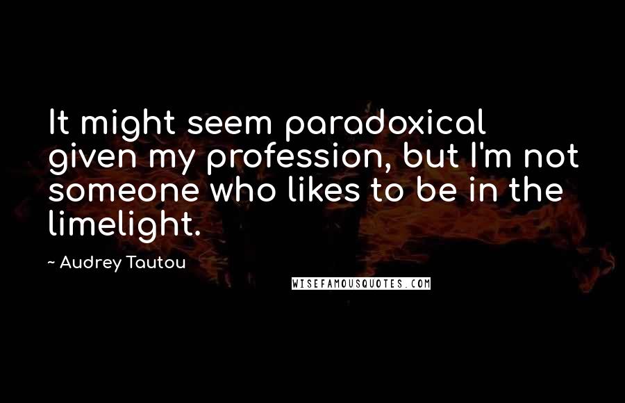 Audrey Tautou Quotes: It might seem paradoxical given my profession, but I'm not someone who likes to be in the limelight.