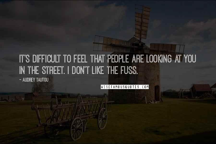 Audrey Tautou Quotes: It's difficult to feel that people are looking at you in the street. I don't like the fuss.