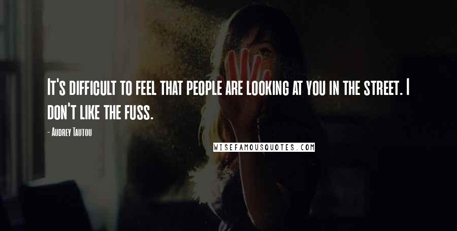 Audrey Tautou Quotes: It's difficult to feel that people are looking at you in the street. I don't like the fuss.