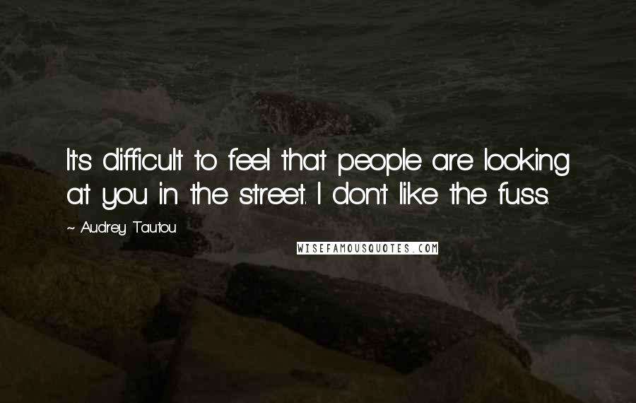 Audrey Tautou Quotes: It's difficult to feel that people are looking at you in the street. I don't like the fuss.