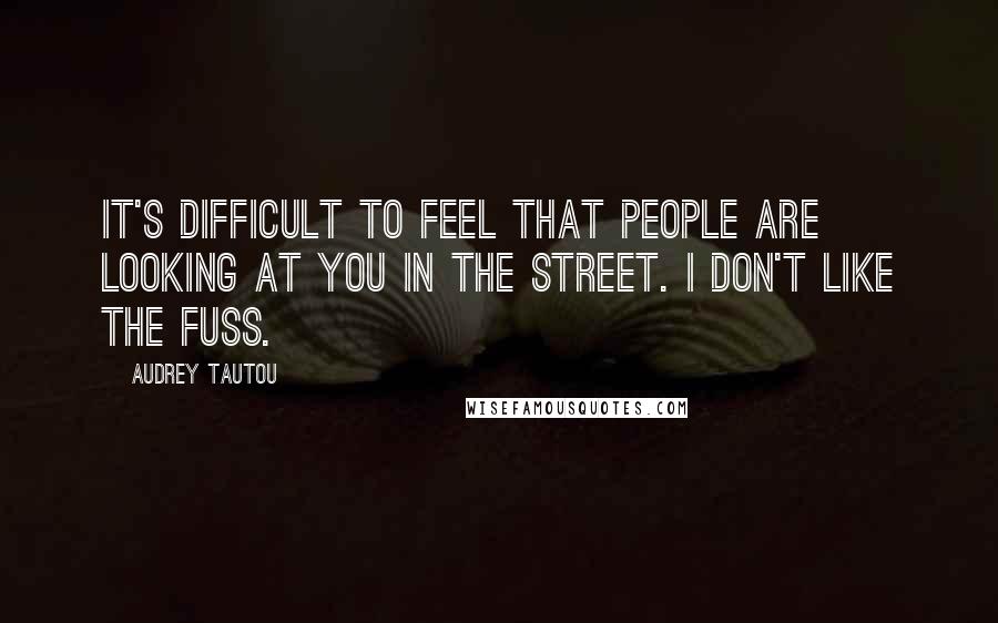 Audrey Tautou Quotes: It's difficult to feel that people are looking at you in the street. I don't like the fuss.