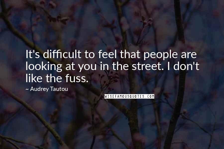 Audrey Tautou Quotes: It's difficult to feel that people are looking at you in the street. I don't like the fuss.