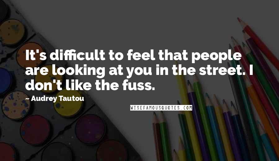 Audrey Tautou Quotes: It's difficult to feel that people are looking at you in the street. I don't like the fuss.