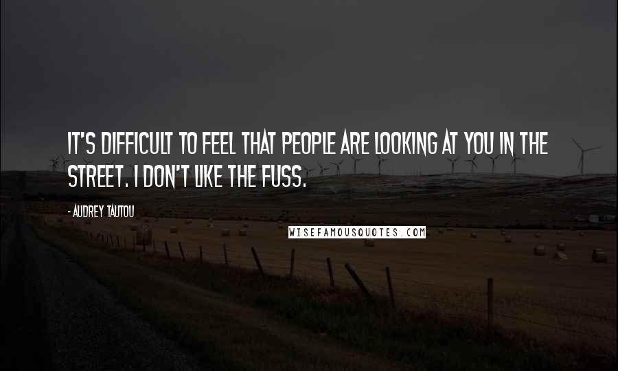 Audrey Tautou Quotes: It's difficult to feel that people are looking at you in the street. I don't like the fuss.