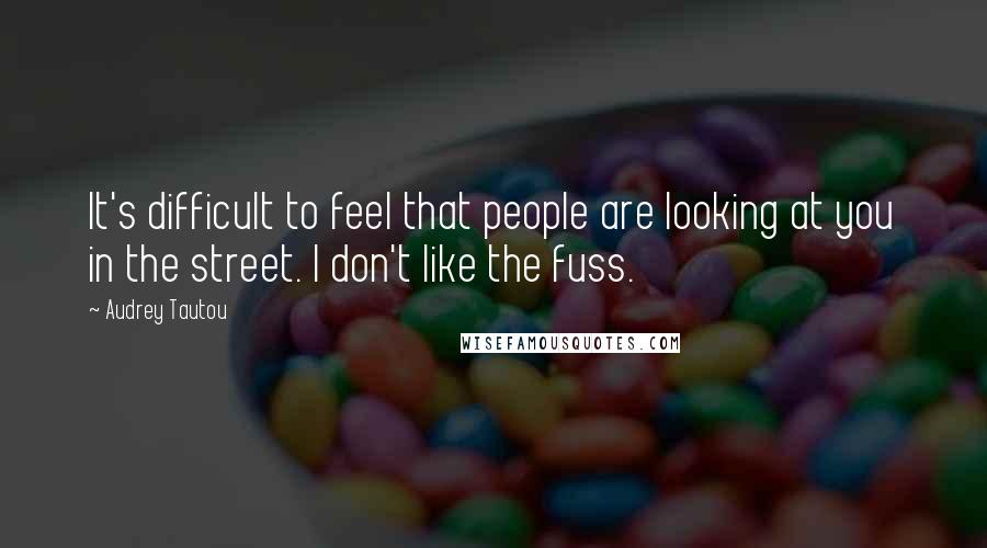 Audrey Tautou Quotes: It's difficult to feel that people are looking at you in the street. I don't like the fuss.