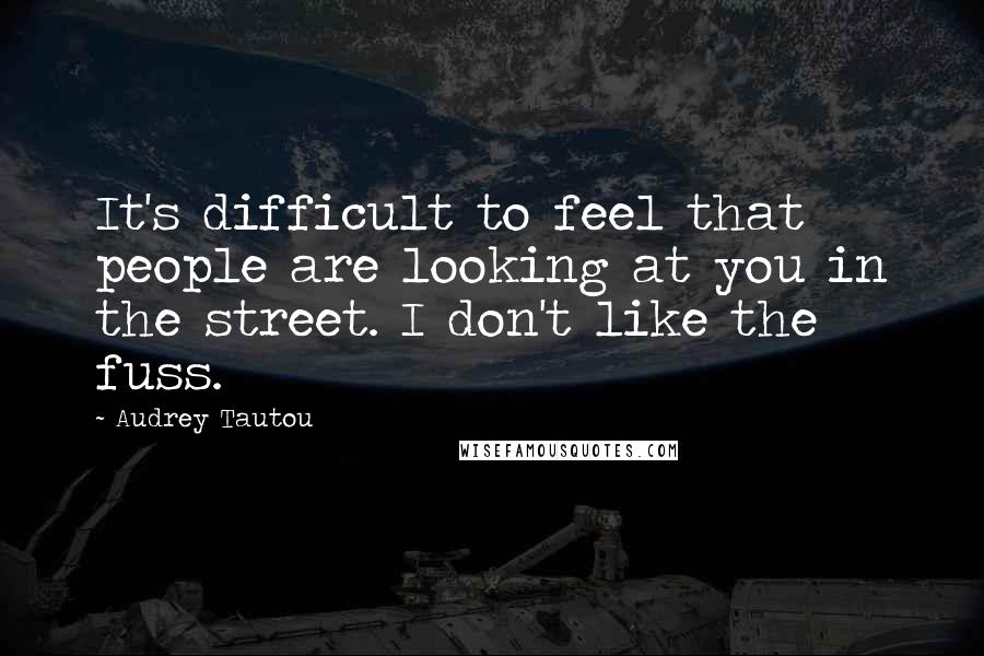 Audrey Tautou Quotes: It's difficult to feel that people are looking at you in the street. I don't like the fuss.