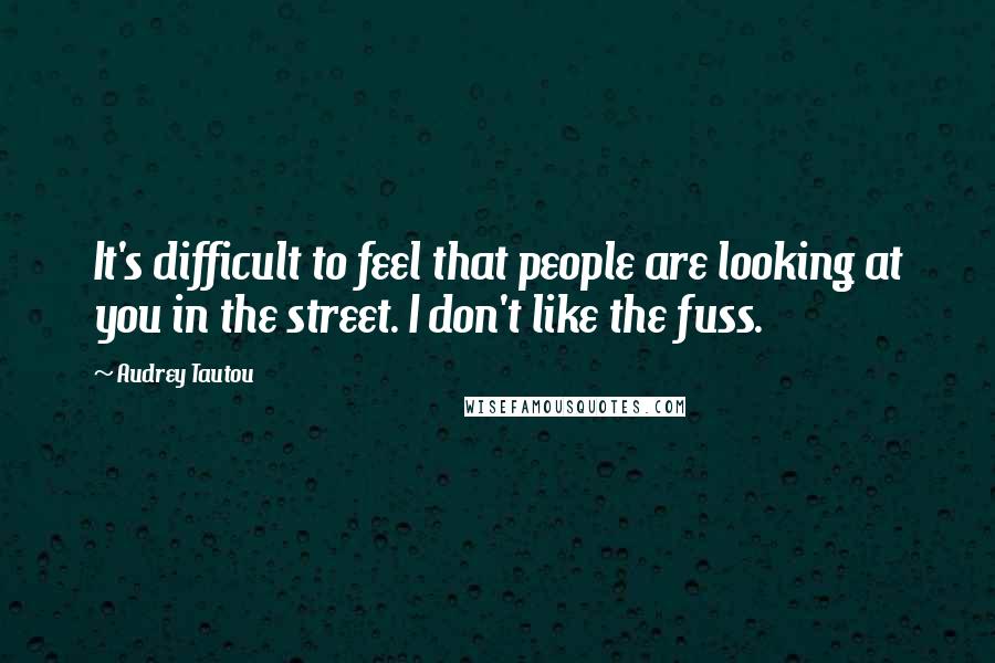 Audrey Tautou Quotes: It's difficult to feel that people are looking at you in the street. I don't like the fuss.