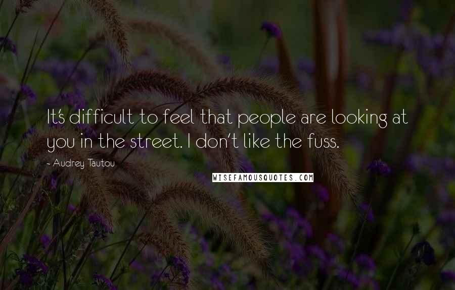 Audrey Tautou Quotes: It's difficult to feel that people are looking at you in the street. I don't like the fuss.