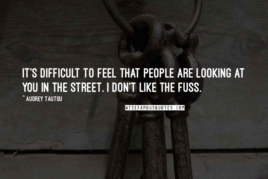 Audrey Tautou Quotes: It's difficult to feel that people are looking at you in the street. I don't like the fuss.