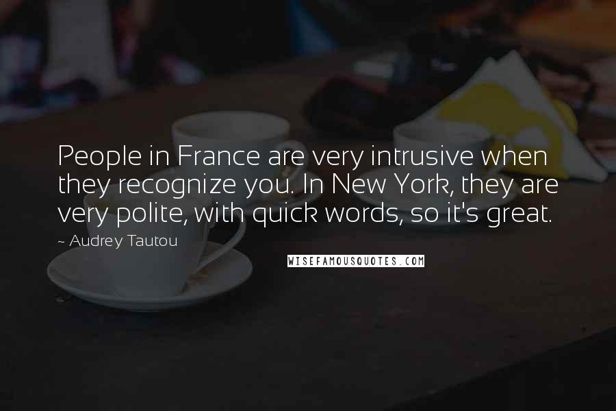 Audrey Tautou Quotes: People in France are very intrusive when they recognize you. In New York, they are very polite, with quick words, so it's great.