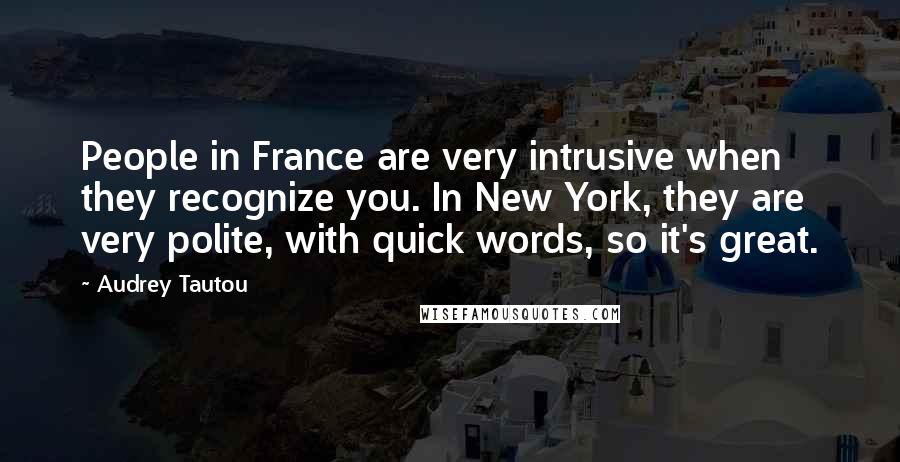 Audrey Tautou Quotes: People in France are very intrusive when they recognize you. In New York, they are very polite, with quick words, so it's great.