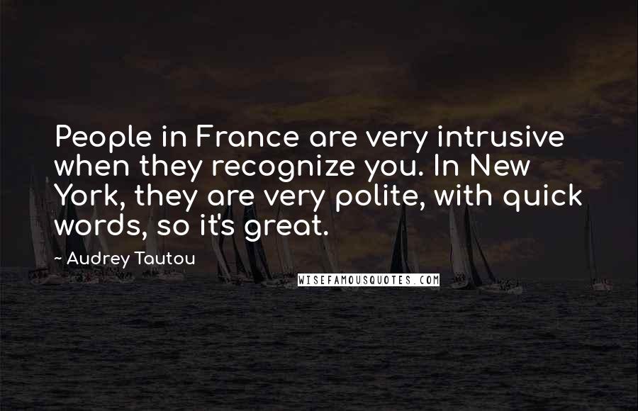 Audrey Tautou Quotes: People in France are very intrusive when they recognize you. In New York, they are very polite, with quick words, so it's great.