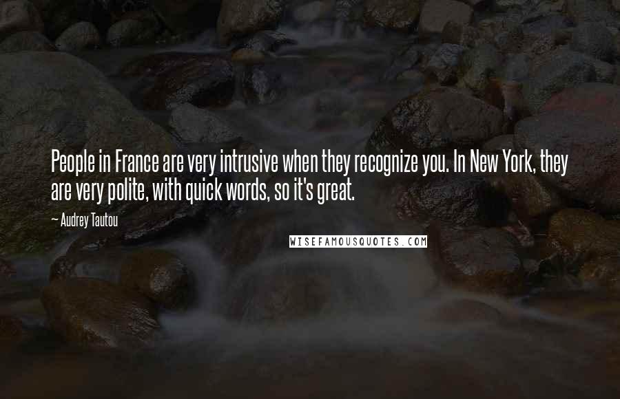 Audrey Tautou Quotes: People in France are very intrusive when they recognize you. In New York, they are very polite, with quick words, so it's great.