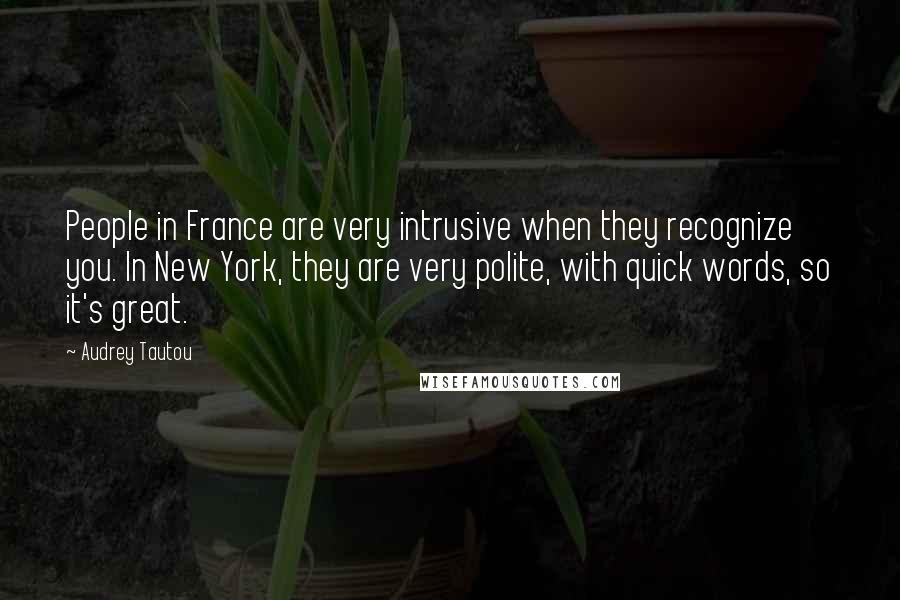 Audrey Tautou Quotes: People in France are very intrusive when they recognize you. In New York, they are very polite, with quick words, so it's great.