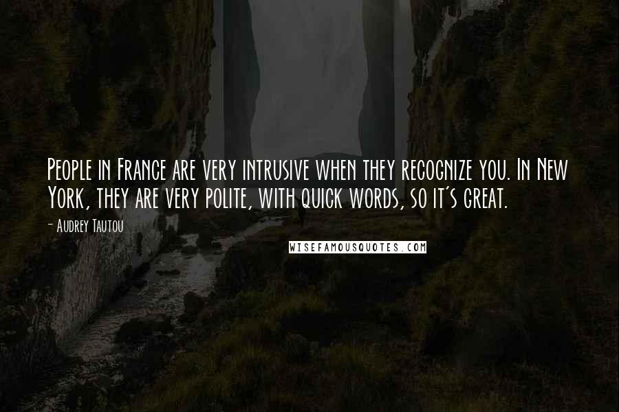 Audrey Tautou Quotes: People in France are very intrusive when they recognize you. In New York, they are very polite, with quick words, so it's great.
