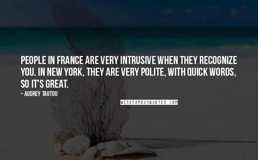 Audrey Tautou Quotes: People in France are very intrusive when they recognize you. In New York, they are very polite, with quick words, so it's great.