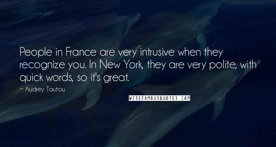 Audrey Tautou Quotes: People in France are very intrusive when they recognize you. In New York, they are very polite, with quick words, so it's great.