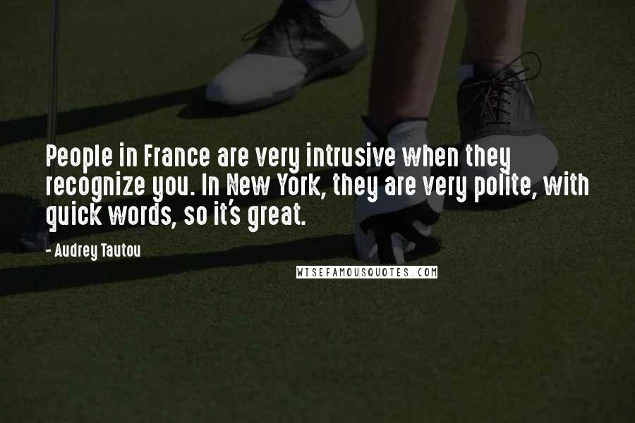 Audrey Tautou Quotes: People in France are very intrusive when they recognize you. In New York, they are very polite, with quick words, so it's great.