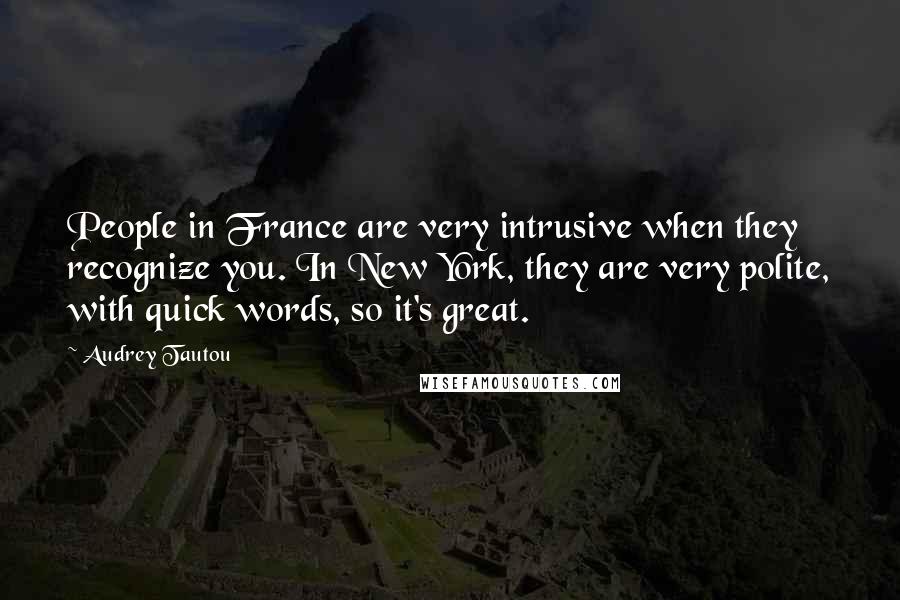 Audrey Tautou Quotes: People in France are very intrusive when they recognize you. In New York, they are very polite, with quick words, so it's great.