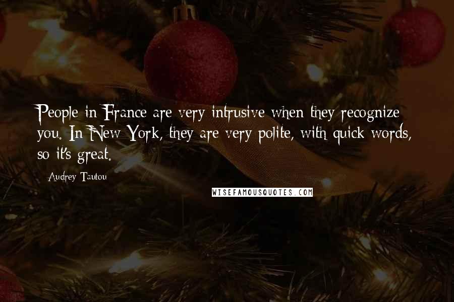 Audrey Tautou Quotes: People in France are very intrusive when they recognize you. In New York, they are very polite, with quick words, so it's great.