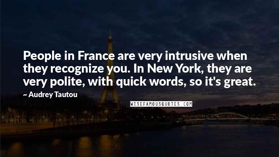 Audrey Tautou Quotes: People in France are very intrusive when they recognize you. In New York, they are very polite, with quick words, so it's great.