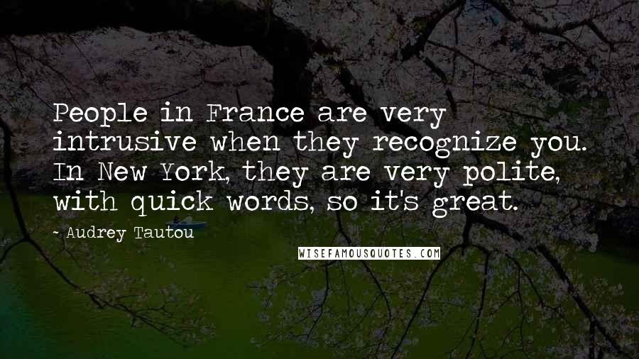 Audrey Tautou Quotes: People in France are very intrusive when they recognize you. In New York, they are very polite, with quick words, so it's great.