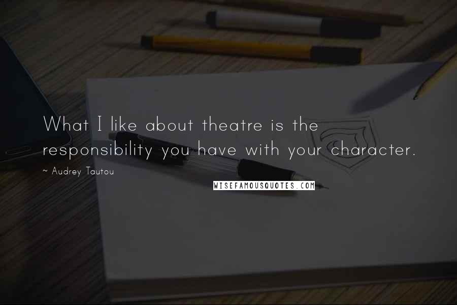 Audrey Tautou Quotes: What I like about theatre is the responsibility you have with your character.