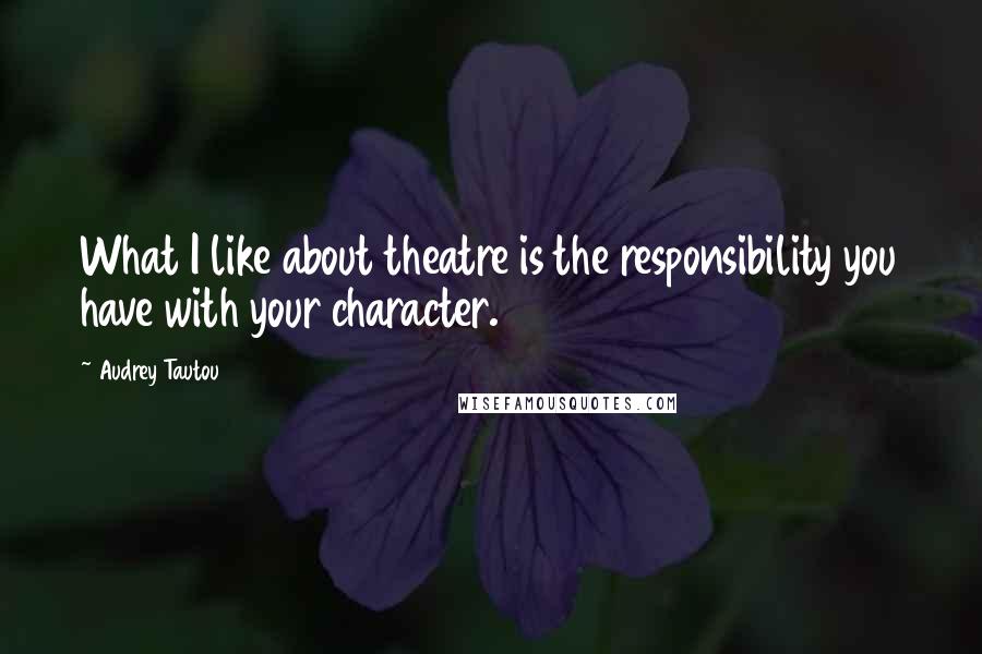 Audrey Tautou Quotes: What I like about theatre is the responsibility you have with your character.