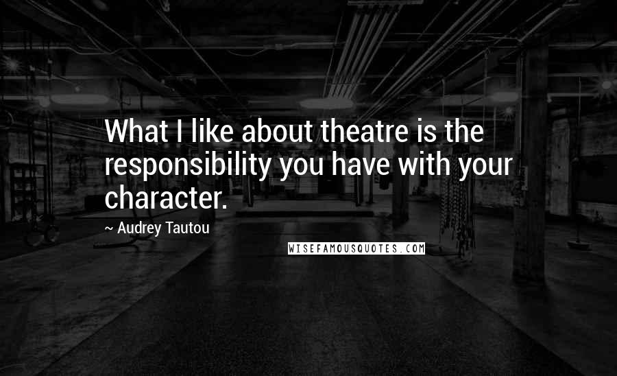 Audrey Tautou Quotes: What I like about theatre is the responsibility you have with your character.