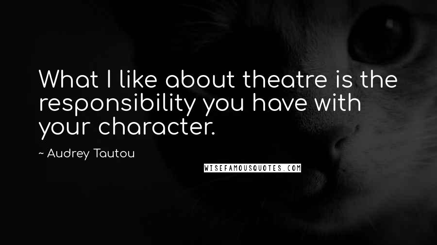 Audrey Tautou Quotes: What I like about theatre is the responsibility you have with your character.