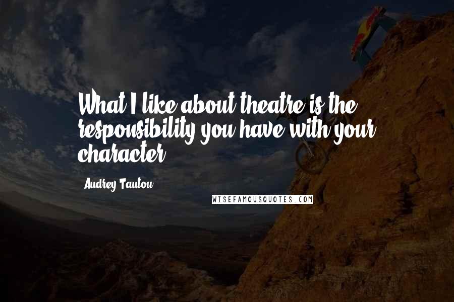 Audrey Tautou Quotes: What I like about theatre is the responsibility you have with your character.