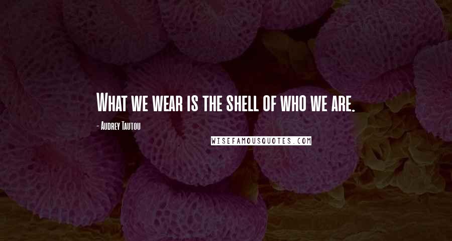 Audrey Tautou Quotes: What we wear is the shell of who we are.
