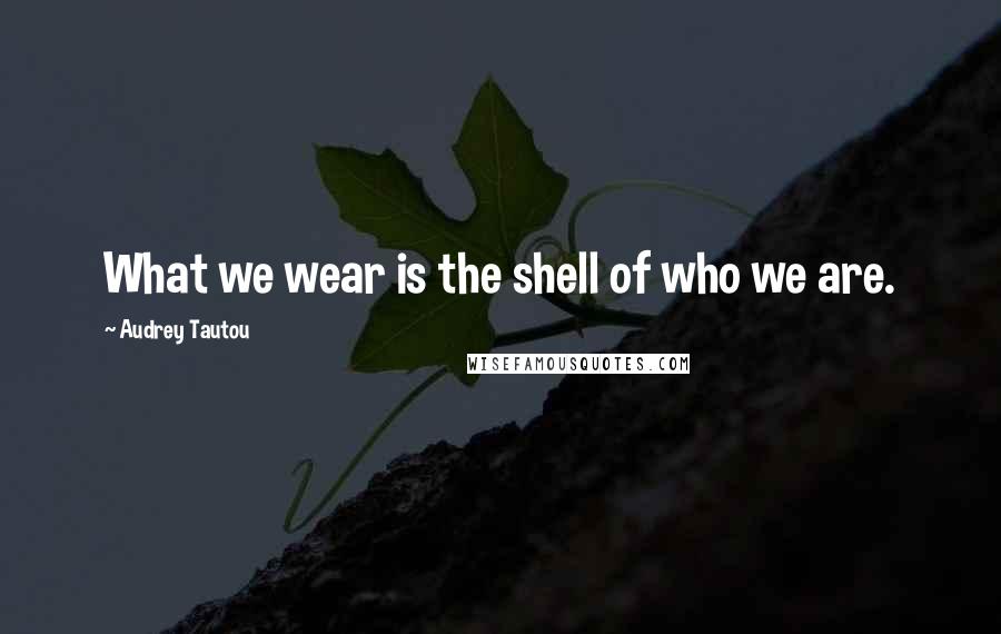 Audrey Tautou Quotes: What we wear is the shell of who we are.