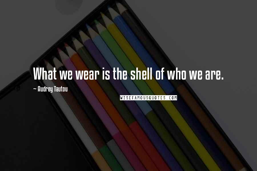 Audrey Tautou Quotes: What we wear is the shell of who we are.