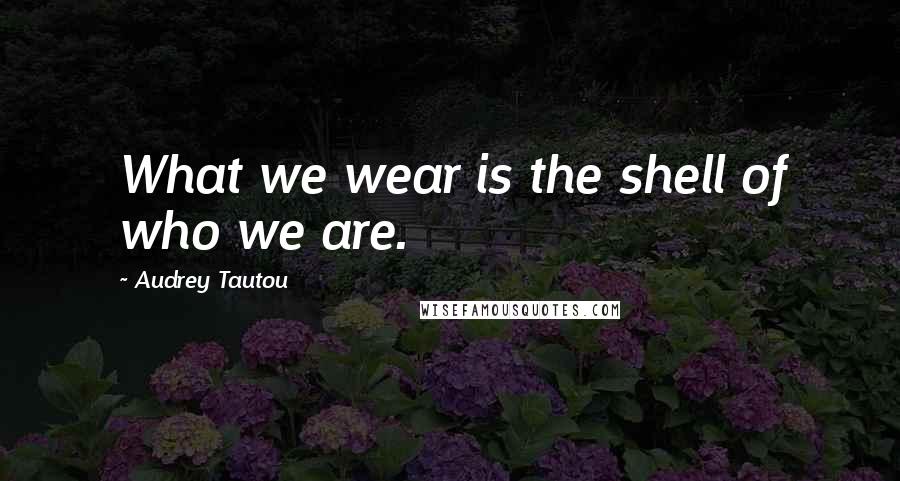 Audrey Tautou Quotes: What we wear is the shell of who we are.
