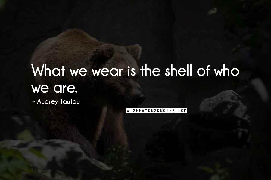 Audrey Tautou Quotes: What we wear is the shell of who we are.
