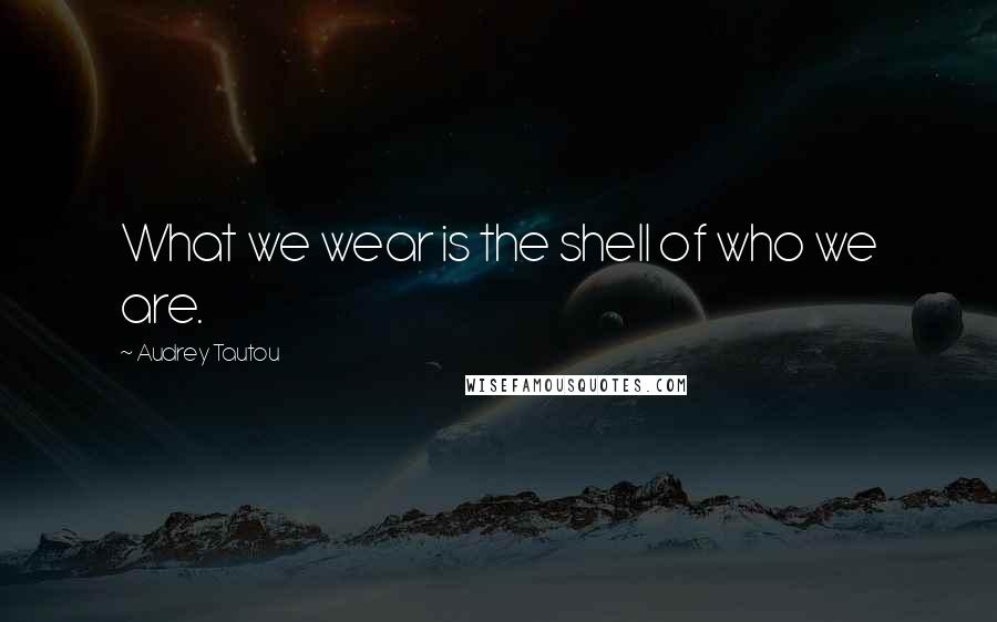Audrey Tautou Quotes: What we wear is the shell of who we are.