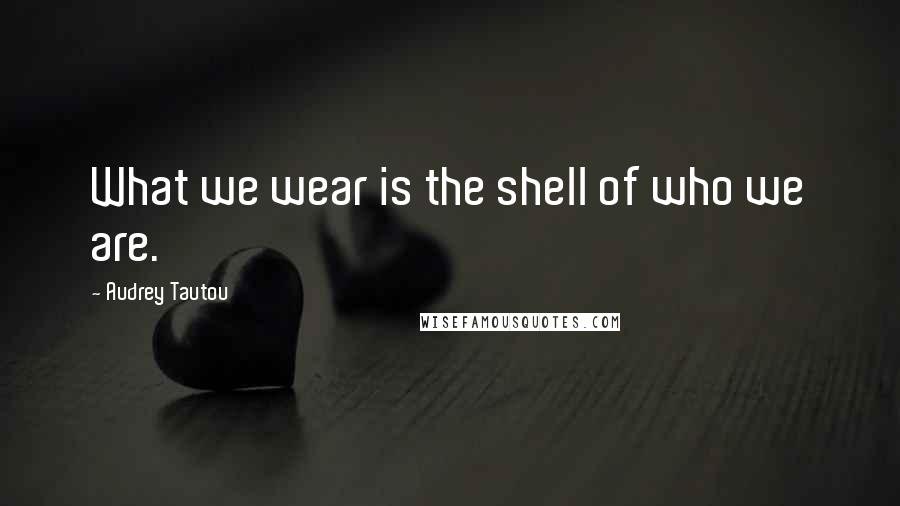 Audrey Tautou Quotes: What we wear is the shell of who we are.