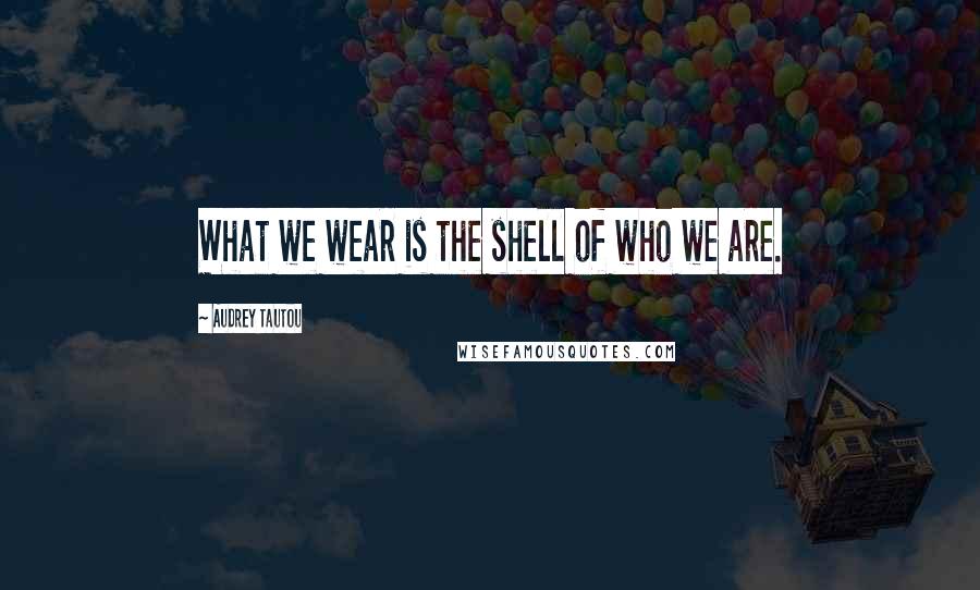 Audrey Tautou Quotes: What we wear is the shell of who we are.