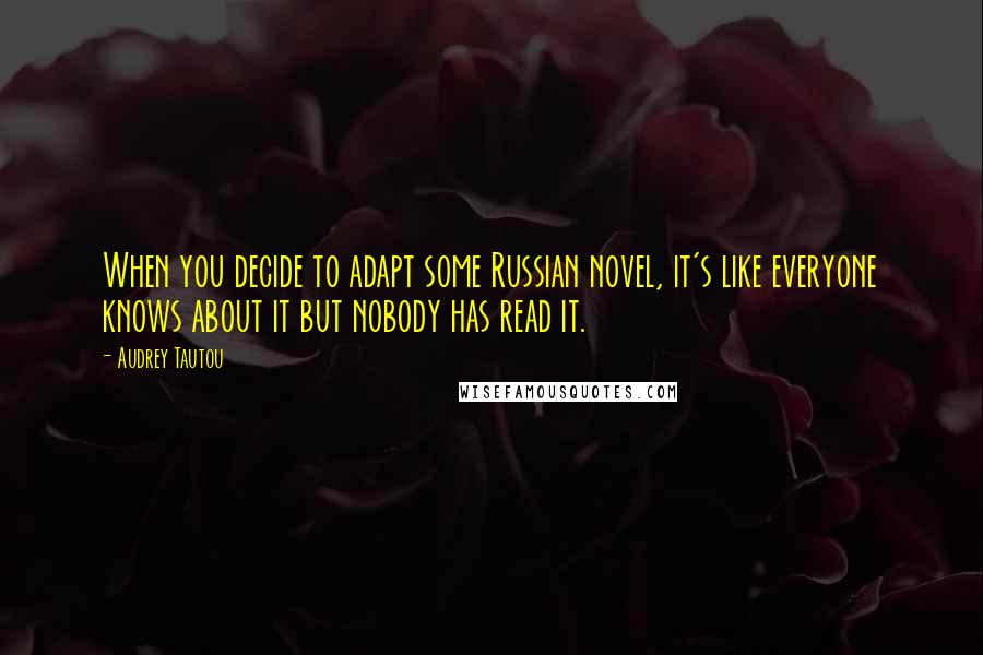 Audrey Tautou Quotes: When you decide to adapt some Russian novel, it's like everyone knows about it but nobody has read it.