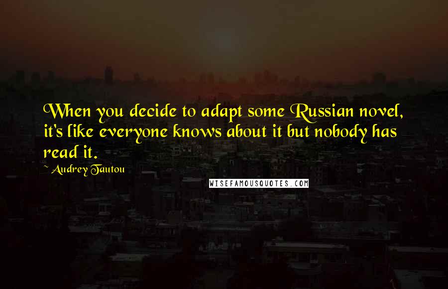 Audrey Tautou Quotes: When you decide to adapt some Russian novel, it's like everyone knows about it but nobody has read it.